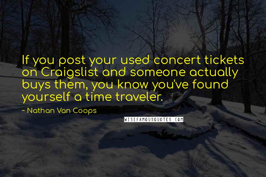 Nathan Van Coops Quotes: If you post your used concert tickets on Craigslist and someone actually buys them, you know you've found yourself a time traveler.