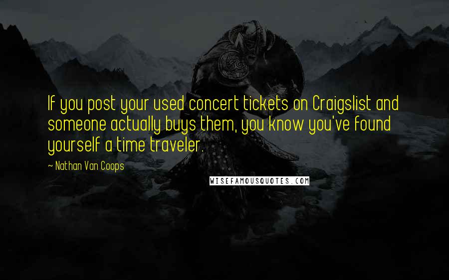 Nathan Van Coops Quotes: If you post your used concert tickets on Craigslist and someone actually buys them, you know you've found yourself a time traveler.