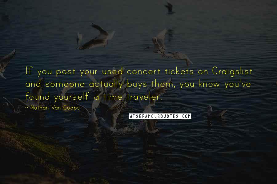 Nathan Van Coops Quotes: If you post your used concert tickets on Craigslist and someone actually buys them, you know you've found yourself a time traveler.