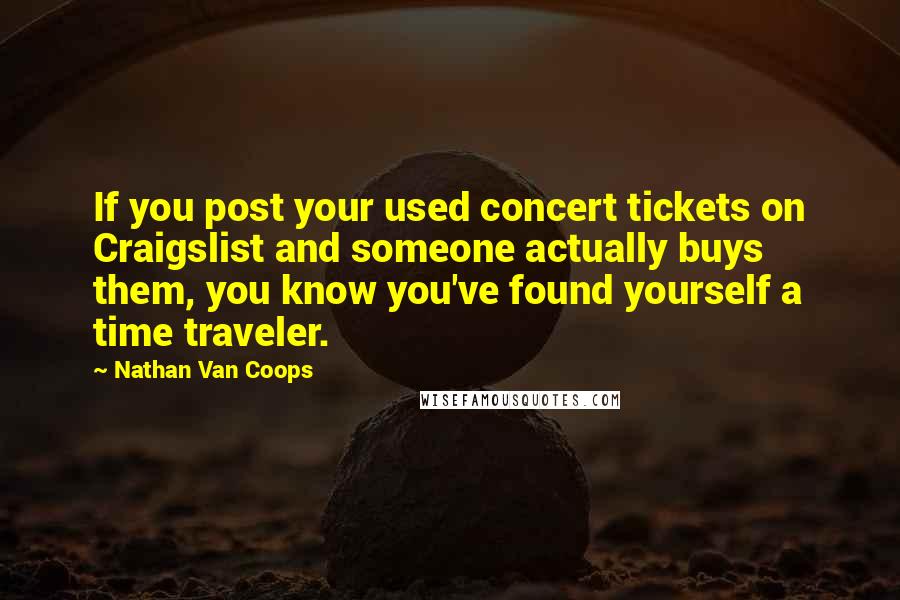 Nathan Van Coops Quotes: If you post your used concert tickets on Craigslist and someone actually buys them, you know you've found yourself a time traveler.