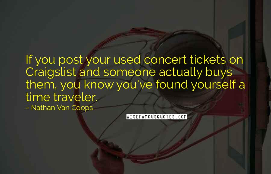 Nathan Van Coops Quotes: If you post your used concert tickets on Craigslist and someone actually buys them, you know you've found yourself a time traveler.