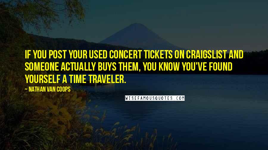 Nathan Van Coops Quotes: If you post your used concert tickets on Craigslist and someone actually buys them, you know you've found yourself a time traveler.