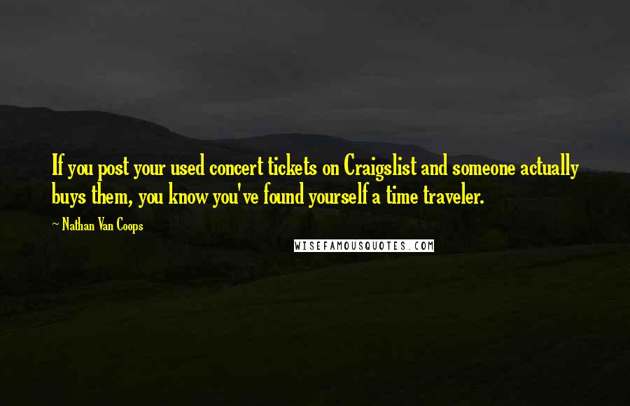 Nathan Van Coops Quotes: If you post your used concert tickets on Craigslist and someone actually buys them, you know you've found yourself a time traveler.