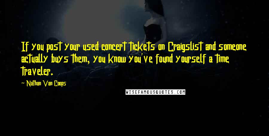 Nathan Van Coops Quotes: If you post your used concert tickets on Craigslist and someone actually buys them, you know you've found yourself a time traveler.