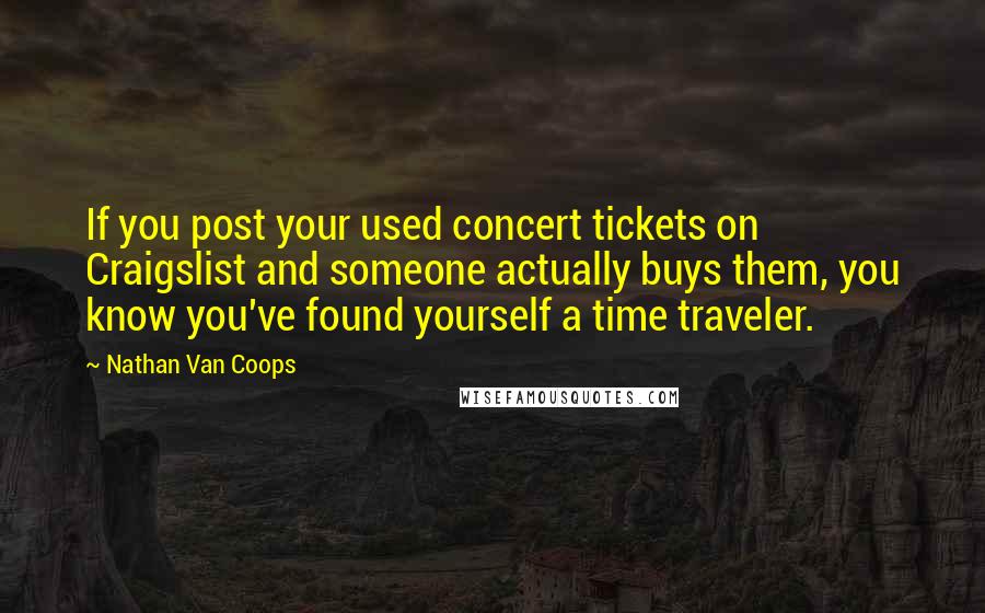 Nathan Van Coops Quotes: If you post your used concert tickets on Craigslist and someone actually buys them, you know you've found yourself a time traveler.