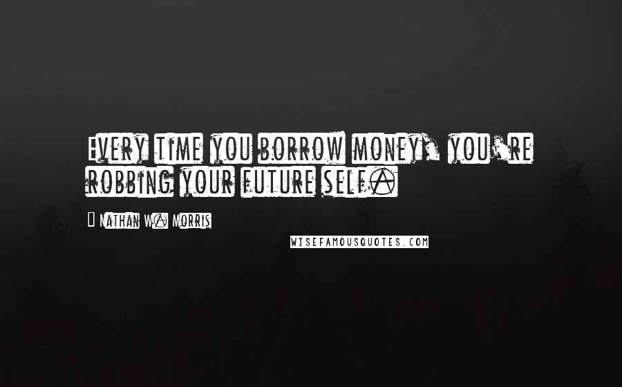 Nathan W. Morris Quotes: Every time you borrow money, you're robbing your future self.