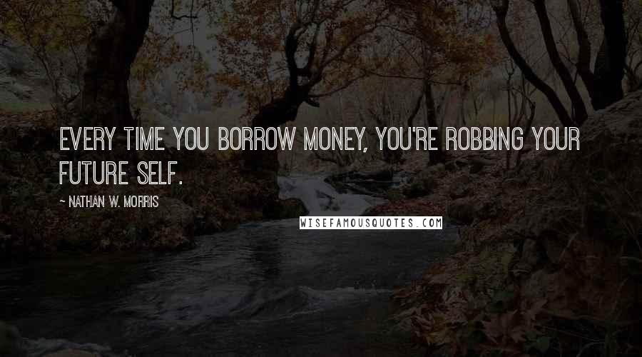 Nathan W. Morris Quotes: Every time you borrow money, you're robbing your future self.