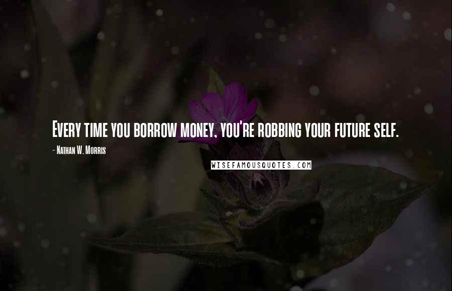 Nathan W. Morris Quotes: Every time you borrow money, you're robbing your future self.