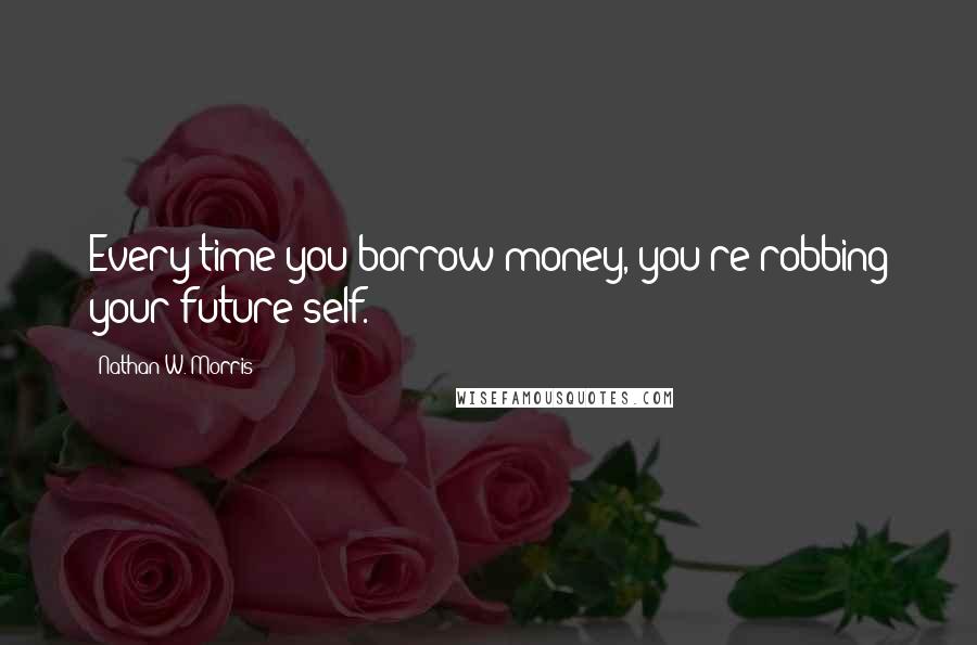 Nathan W. Morris Quotes: Every time you borrow money, you're robbing your future self.