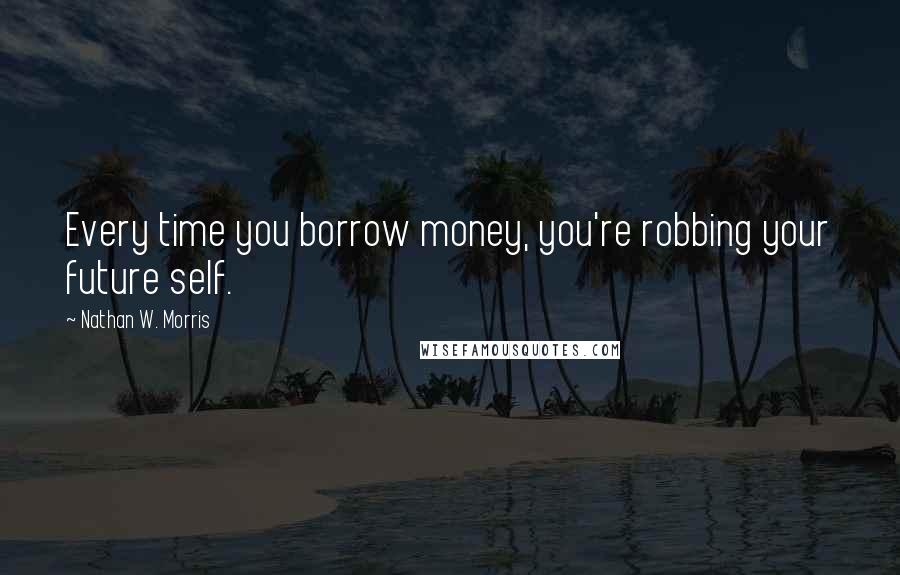 Nathan W. Morris Quotes: Every time you borrow money, you're robbing your future self.