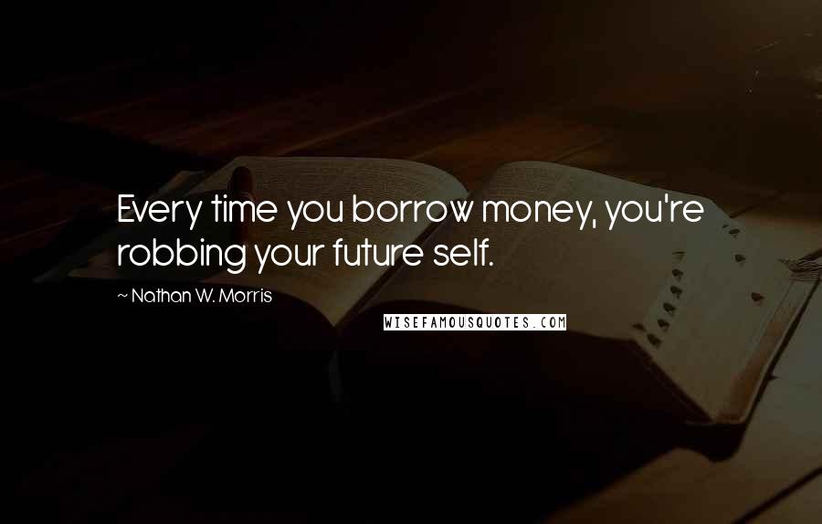 Nathan W. Morris Quotes: Every time you borrow money, you're robbing your future self.