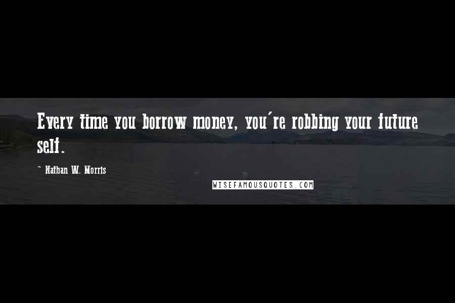 Nathan W. Morris Quotes: Every time you borrow money, you're robbing your future self.