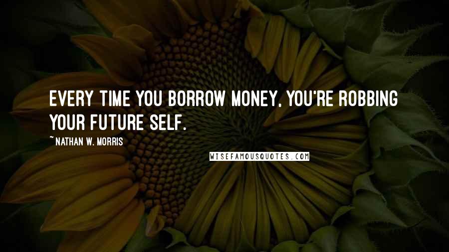 Nathan W. Morris Quotes: Every time you borrow money, you're robbing your future self.