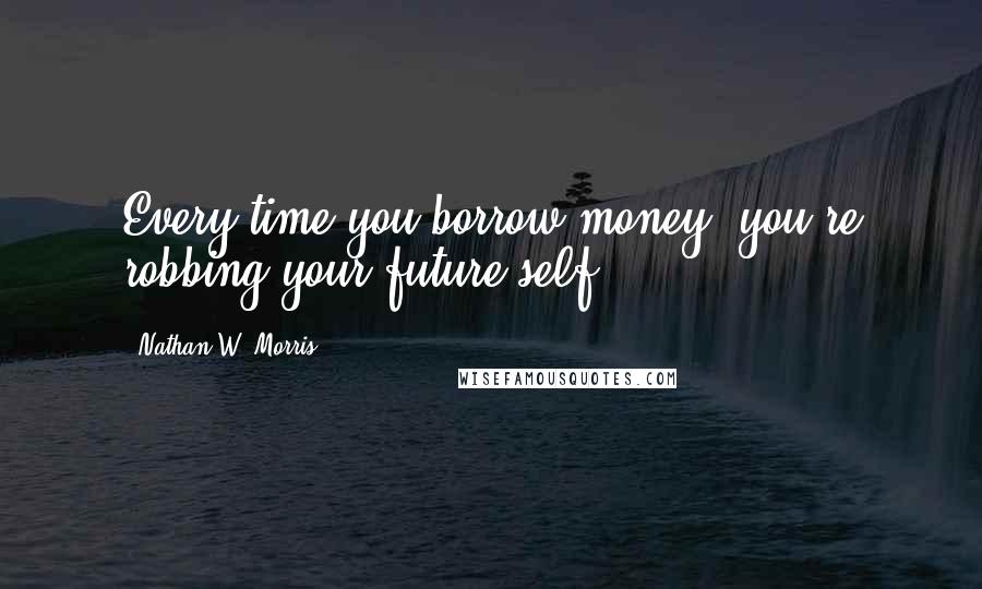 Nathan W. Morris Quotes: Every time you borrow money, you're robbing your future self.