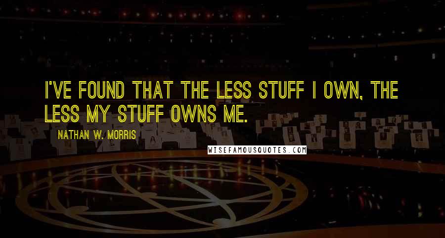 Nathan W. Morris Quotes: I've found that the less stuff I own, the less my stuff owns me.