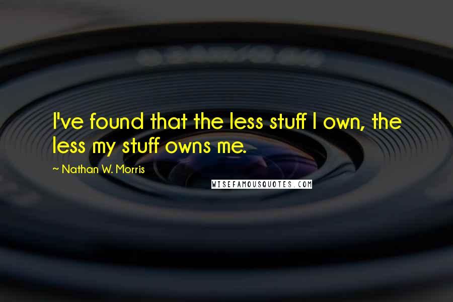 Nathan W. Morris Quotes: I've found that the less stuff I own, the less my stuff owns me.