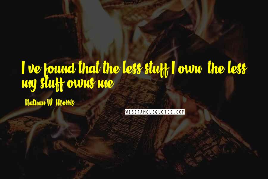 Nathan W. Morris Quotes: I've found that the less stuff I own, the less my stuff owns me.