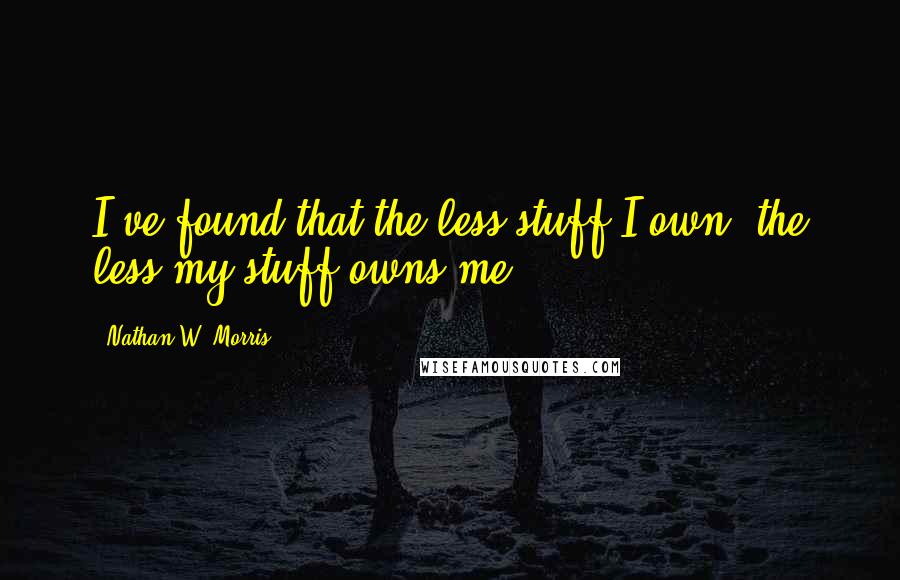 Nathan W. Morris Quotes: I've found that the less stuff I own, the less my stuff owns me.