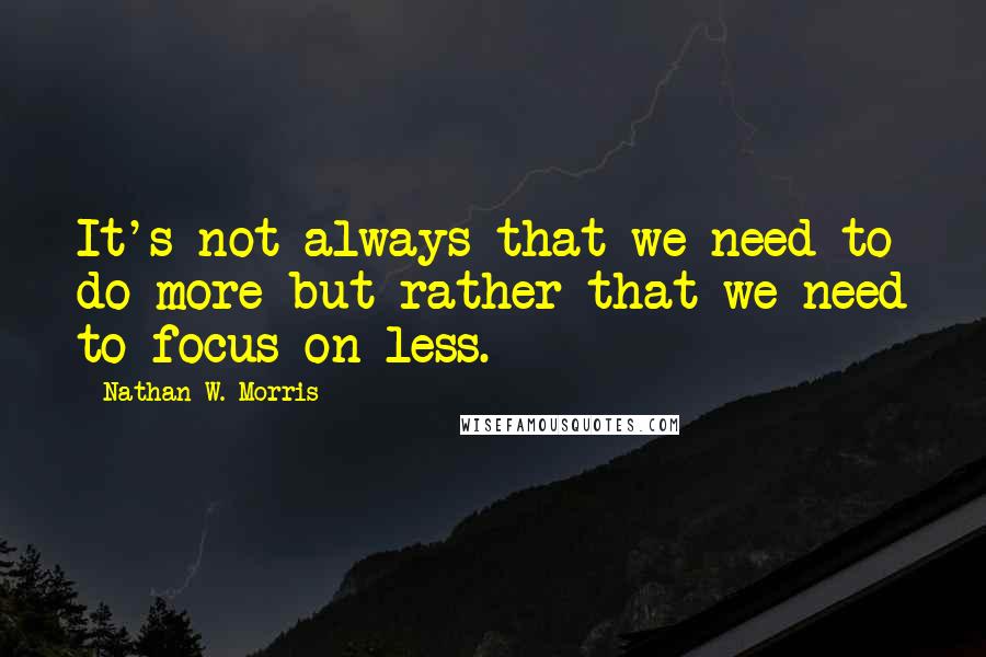 Nathan W. Morris Quotes: It's not always that we need to do more but rather that we need to focus on less.