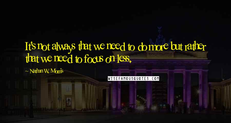 Nathan W. Morris Quotes: It's not always that we need to do more but rather that we need to focus on less.