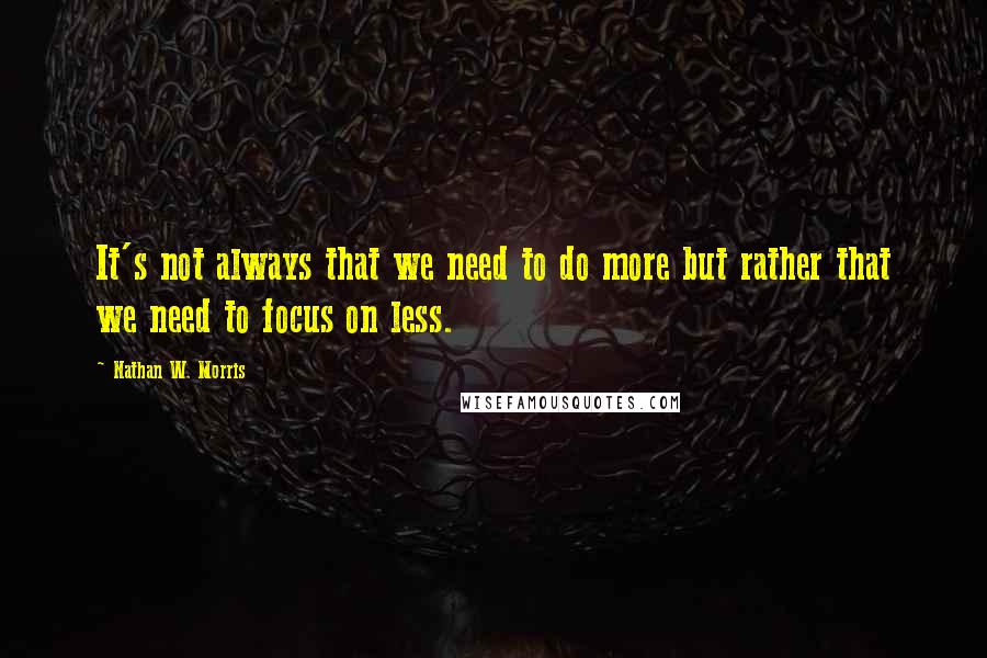 Nathan W. Morris Quotes: It's not always that we need to do more but rather that we need to focus on less.