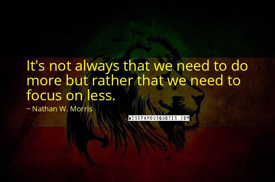 Nathan W. Morris Quotes: It's not always that we need to do more but rather that we need to focus on less.