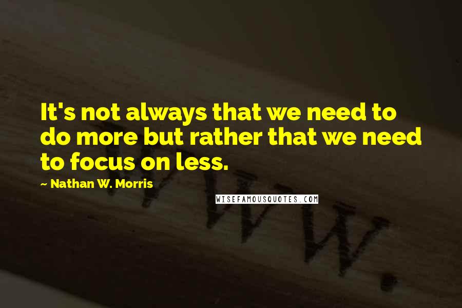 Nathan W. Morris Quotes: It's not always that we need to do more but rather that we need to focus on less.