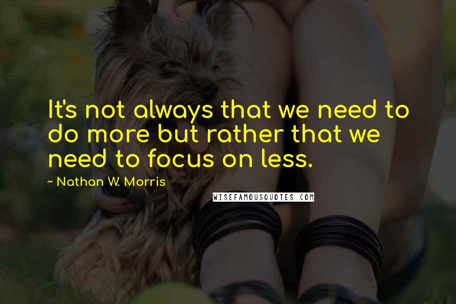 Nathan W. Morris Quotes: It's not always that we need to do more but rather that we need to focus on less.