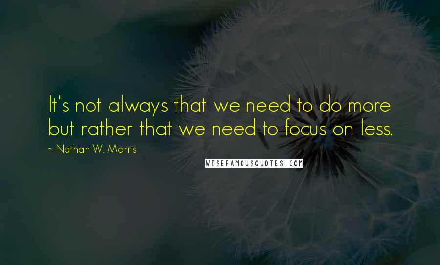 Nathan W. Morris Quotes: It's not always that we need to do more but rather that we need to focus on less.