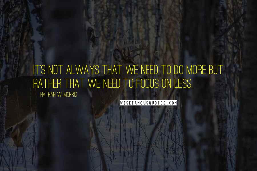 Nathan W. Morris Quotes: It's not always that we need to do more but rather that we need to focus on less.