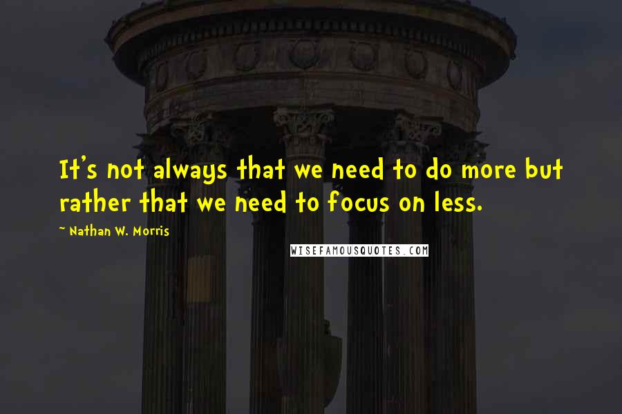 Nathan W. Morris Quotes: It's not always that we need to do more but rather that we need to focus on less.