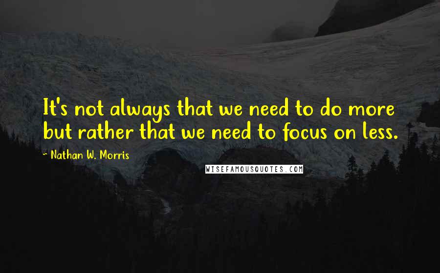 Nathan W. Morris Quotes: It's not always that we need to do more but rather that we need to focus on less.