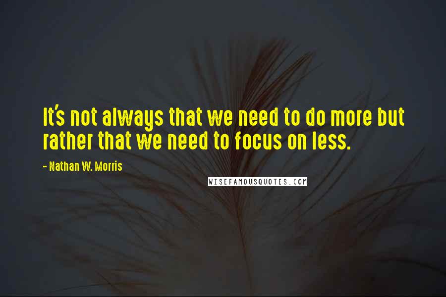 Nathan W. Morris Quotes: It's not always that we need to do more but rather that we need to focus on less.