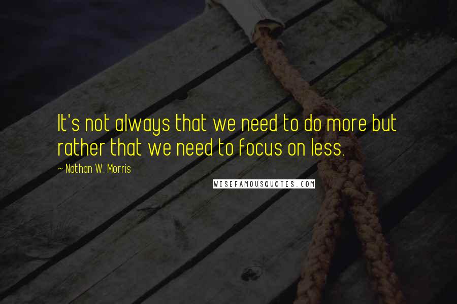 Nathan W. Morris Quotes: It's not always that we need to do more but rather that we need to focus on less.
