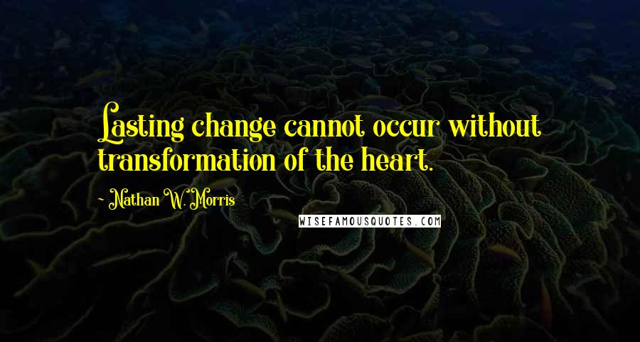 Nathan W. Morris Quotes: Lasting change cannot occur without transformation of the heart.
