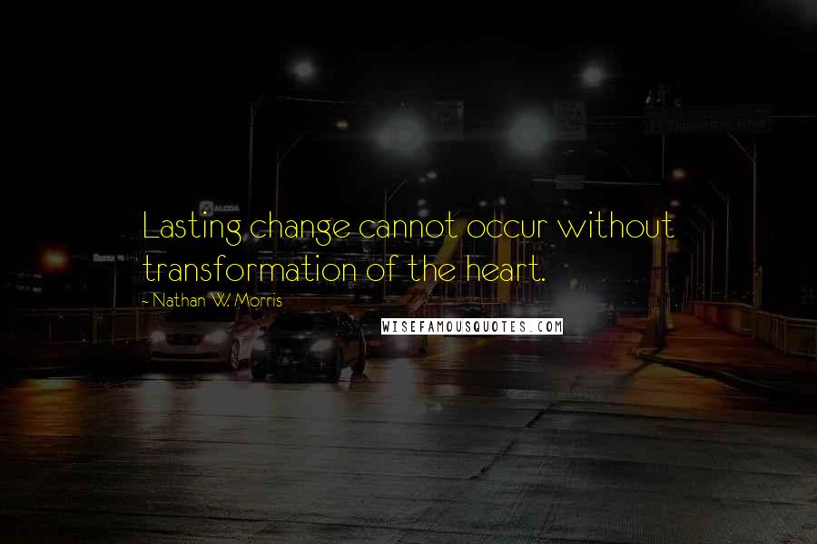 Nathan W. Morris Quotes: Lasting change cannot occur without transformation of the heart.