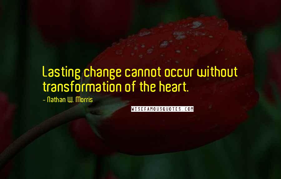 Nathan W. Morris Quotes: Lasting change cannot occur without transformation of the heart.