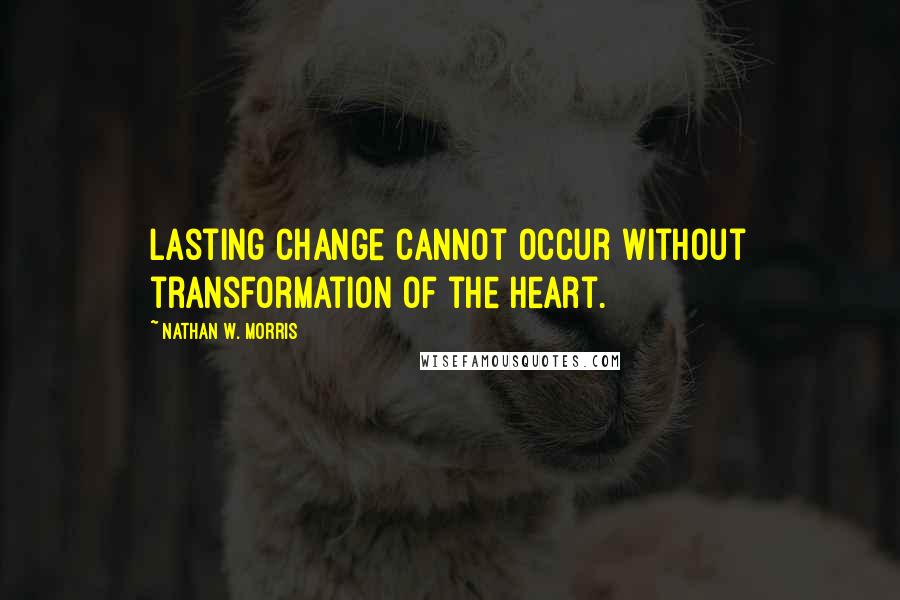 Nathan W. Morris Quotes: Lasting change cannot occur without transformation of the heart.