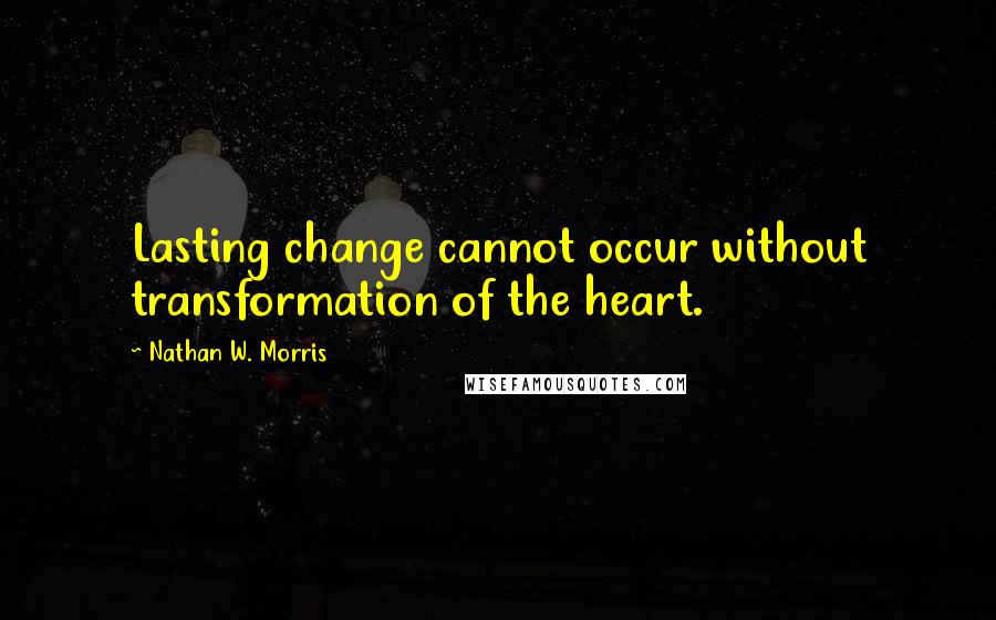 Nathan W. Morris Quotes: Lasting change cannot occur without transformation of the heart.