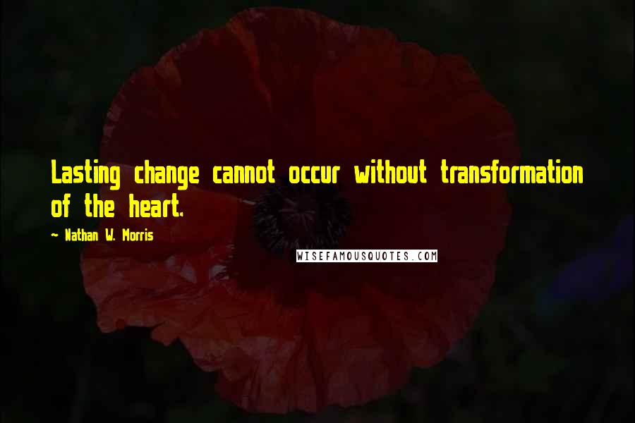Nathan W. Morris Quotes: Lasting change cannot occur without transformation of the heart.