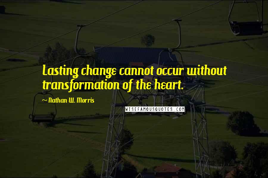 Nathan W. Morris Quotes: Lasting change cannot occur without transformation of the heart.