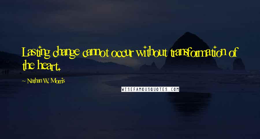 Nathan W. Morris Quotes: Lasting change cannot occur without transformation of the heart.