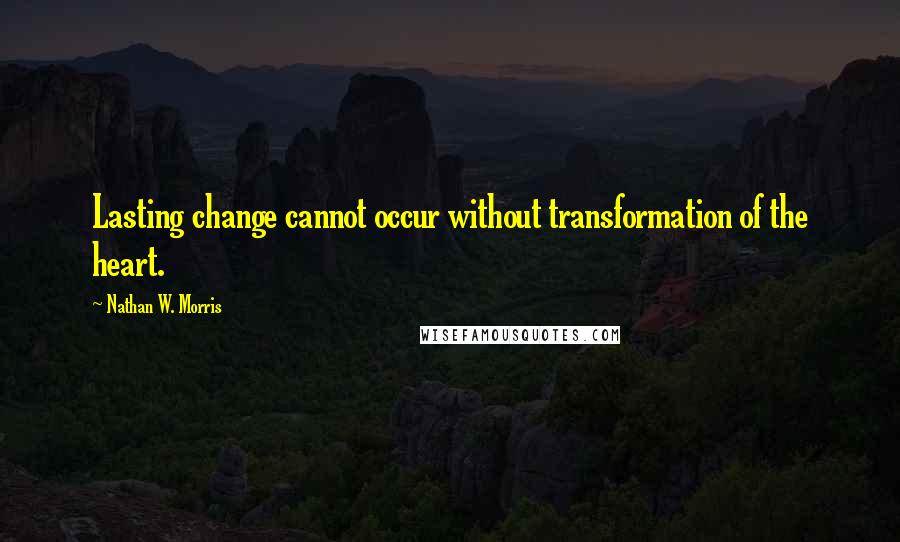Nathan W. Morris Quotes: Lasting change cannot occur without transformation of the heart.