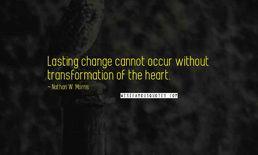 Nathan W. Morris Quotes: Lasting change cannot occur without transformation of the heart.
