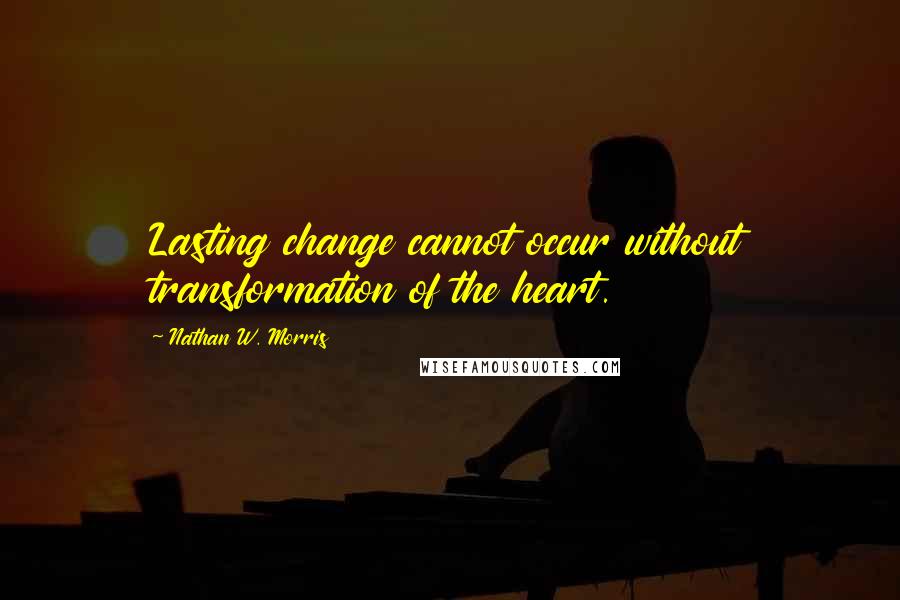 Nathan W. Morris Quotes: Lasting change cannot occur without transformation of the heart.