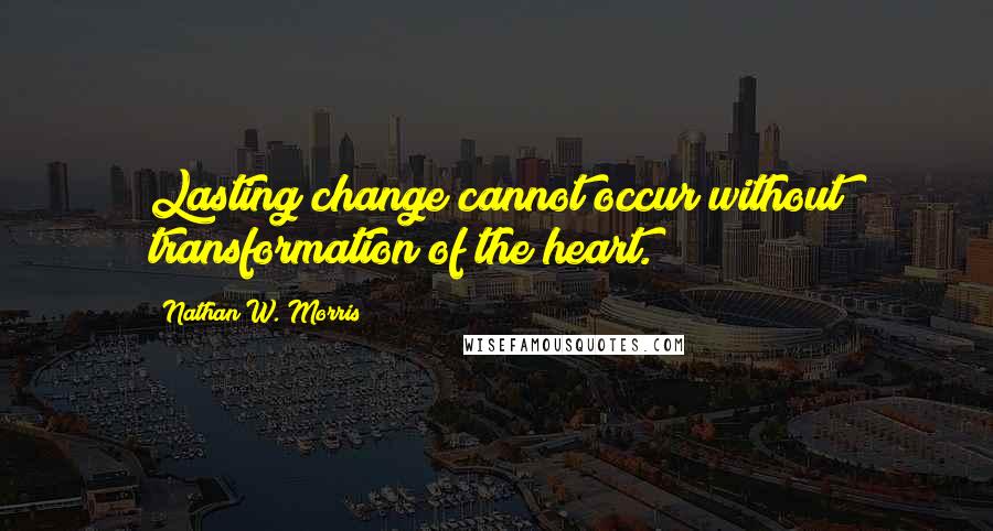 Nathan W. Morris Quotes: Lasting change cannot occur without transformation of the heart.