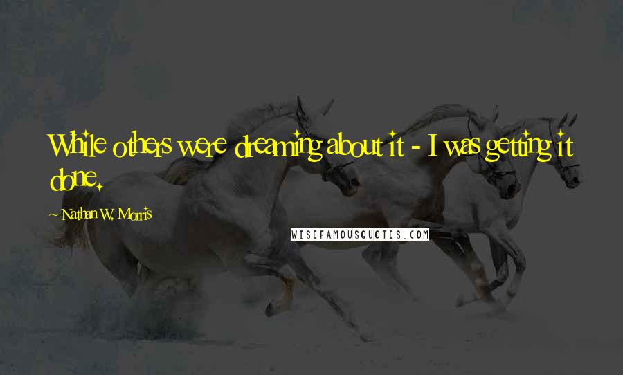 Nathan W. Morris Quotes: While others were dreaming about it - I was getting it done.