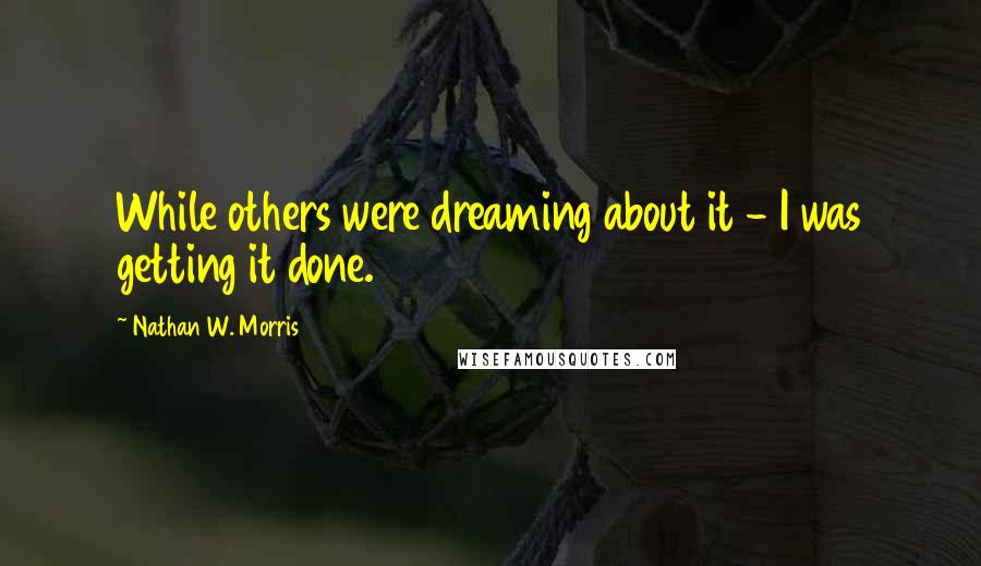 Nathan W. Morris Quotes: While others were dreaming about it - I was getting it done.