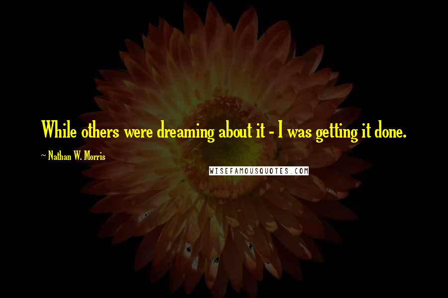 Nathan W. Morris Quotes: While others were dreaming about it - I was getting it done.