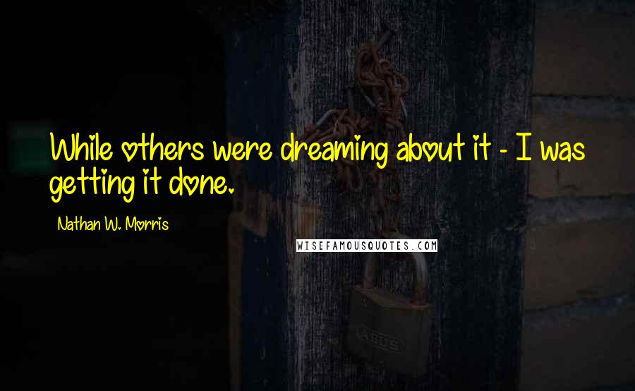 Nathan W. Morris Quotes: While others were dreaming about it - I was getting it done.